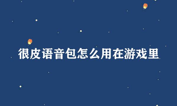 很皮语音包怎么用在游戏里