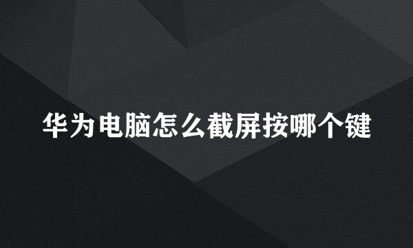 华为电脑怎么截屏按哪个键