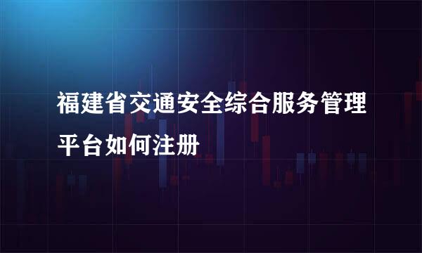 福建省交通安全综合服务管理平台如何注册