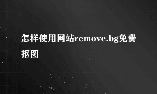怎样使用网站remove.bg免费抠图