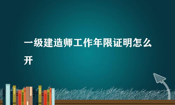 一级建造师工作年限证明怎么开