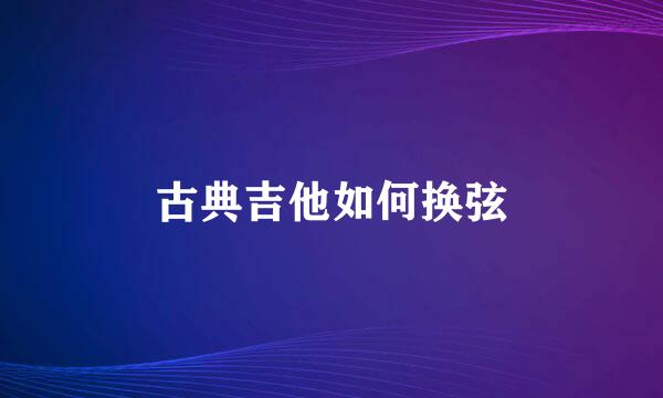 古典吉他如何换弦