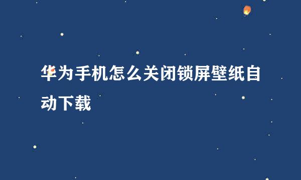 华为手机怎么关闭锁屏壁纸自动下载