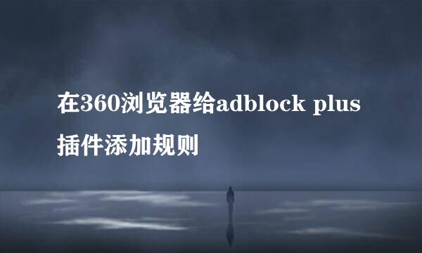在360浏览器给adblock plus插件添加规则