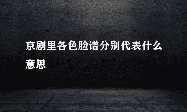 京剧里各色脸谱分别代表什么意思
