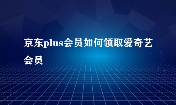 京东plus会员如何领取爱奇艺会员