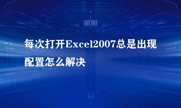 每次打开Excel2007总是出现配置怎么解决