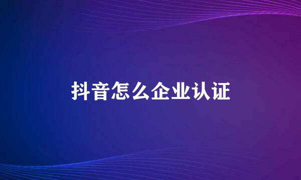 抖音怎么企业认证