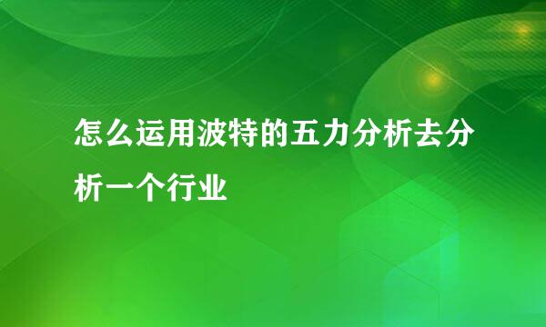 怎么运用波特的五力分析去分析一个行业