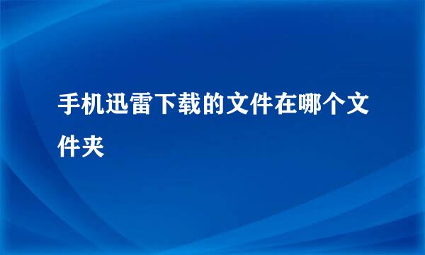手机迅雷下载的文件在哪个文件夹