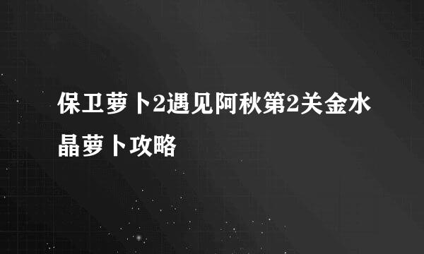 保卫萝卜2遇见阿秋第2关金水晶萝卜攻略