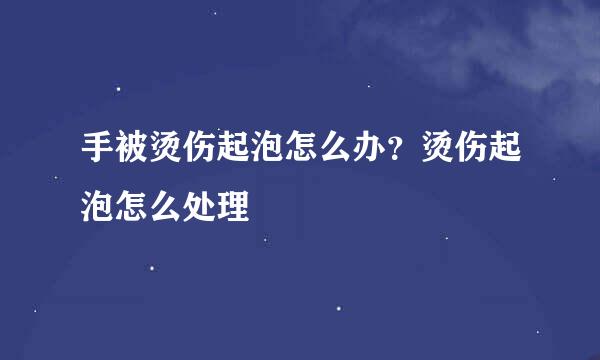 手被烫伤起泡怎么办？烫伤起泡怎么处理