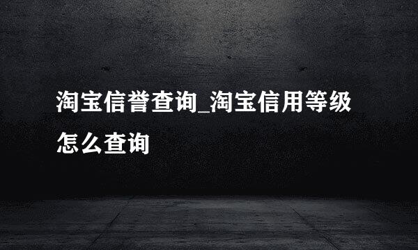淘宝信誉查询_淘宝信用等级怎么查询