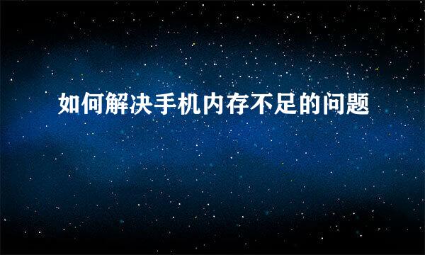 如何解决手机内存不足的问题