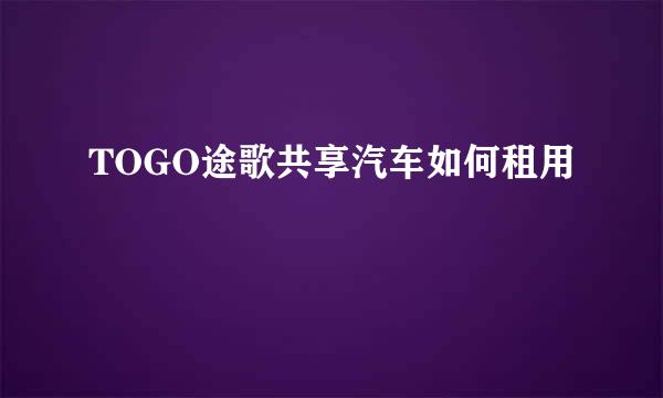 TOGO途歌共享汽车如何租用