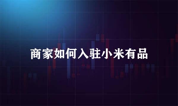 商家如何入驻小米有品