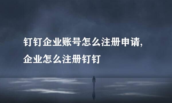 钉钉企业账号怎么注册申请,企业怎么注册钉钉