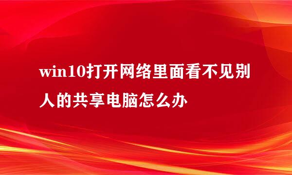 win10打开网络里面看不见别人的共享电脑怎么办