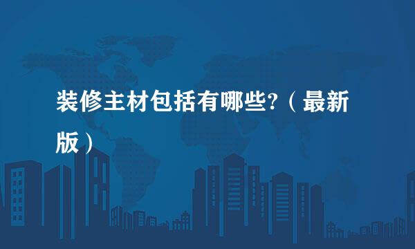 装修主材包括有哪些?（最新版）