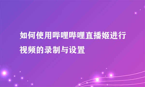 如何使用哔哩哔哩直播姬进行视频的录制与设置