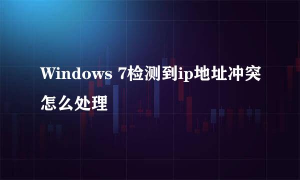 Windows 7检测到ip地址冲突怎么处理