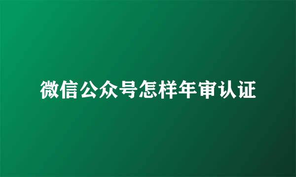 微信公众号怎样年审认证