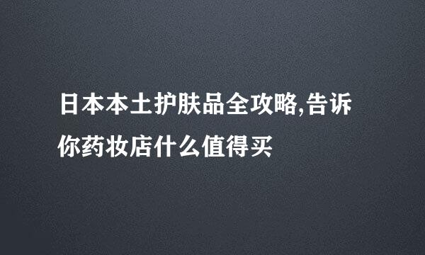 日本本土护肤品全攻略,告诉你药妆店什么值得买