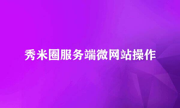 秀米圈服务端微网站操作
