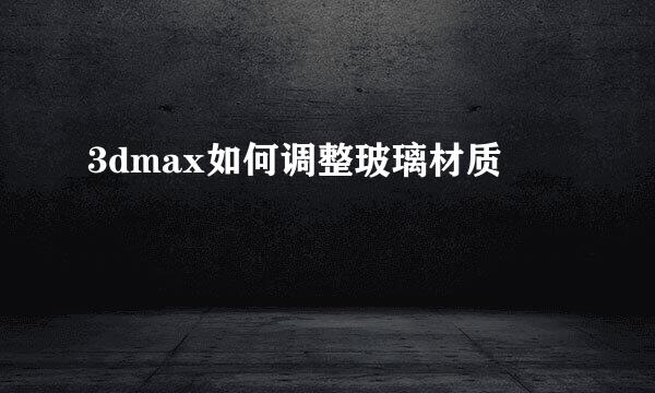 3dmax如何调整玻璃材质