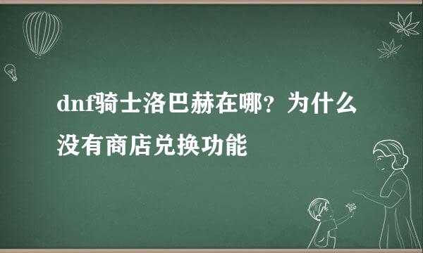 dnf骑士洛巴赫在哪？为什么没有商店兑换功能