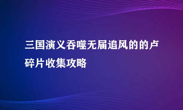 三国演义吞噬无届追风的的卢碎片收集攻略