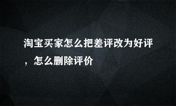 淘宝买家怎么把差评改为好评，怎么删除评价