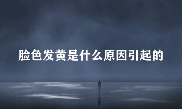 脸色发黄是什么原因引起的
