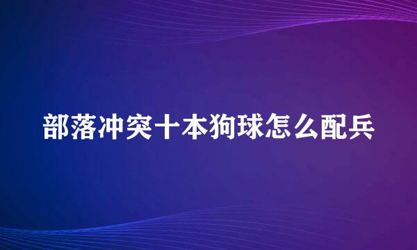 部落冲突十本狗球怎么配兵