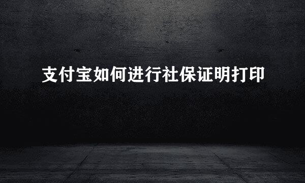 支付宝如何进行社保证明打印