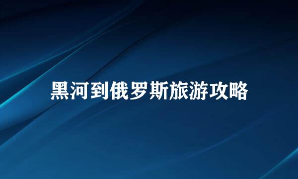 黑河到俄罗斯旅游攻略