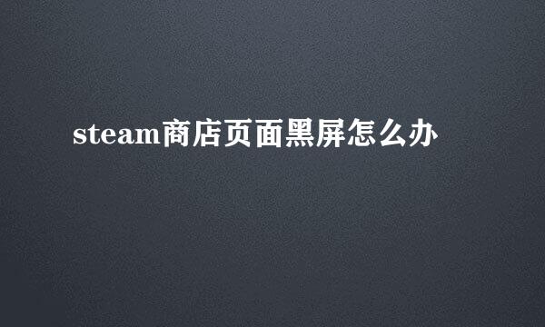 steam商店页面黑屏怎么办