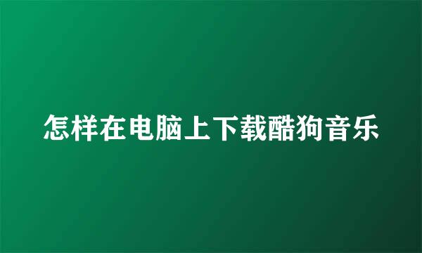怎样在电脑上下载酷狗音乐