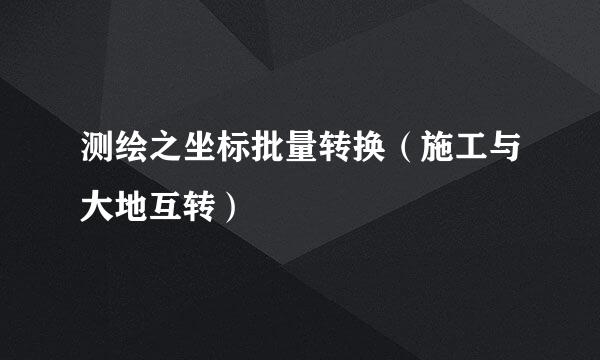 测绘之坐标批量转换（施工与大地互转）