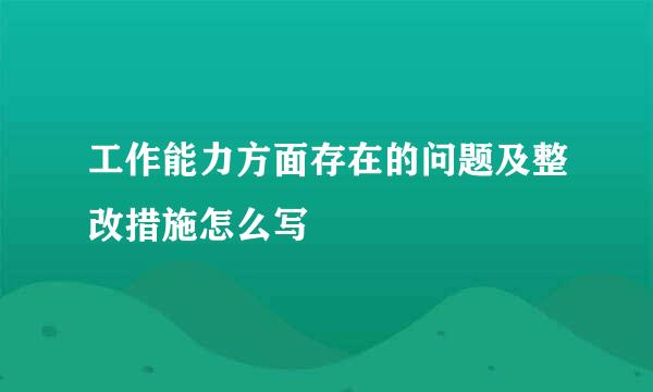工作能力方面存在的问题及整改措施怎么写