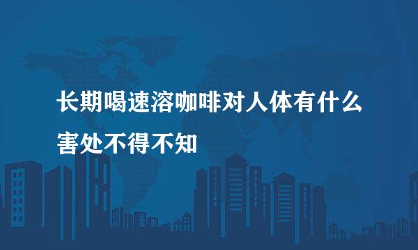 长期喝速溶咖啡对人体有什么害处不得不知