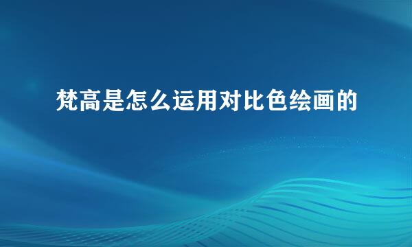 梵高是怎么运用对比色绘画的