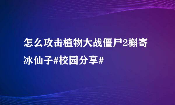 怎么攻击植物大战僵尸2槲寄冰仙子#校园分享#