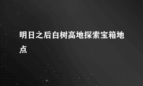 明日之后白树高地探索宝箱地点