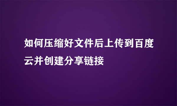 如何压缩好文件后上传到百度云并创建分享链接