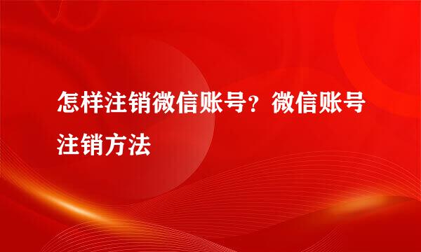 怎样注销微信账号？微信账号注销方法