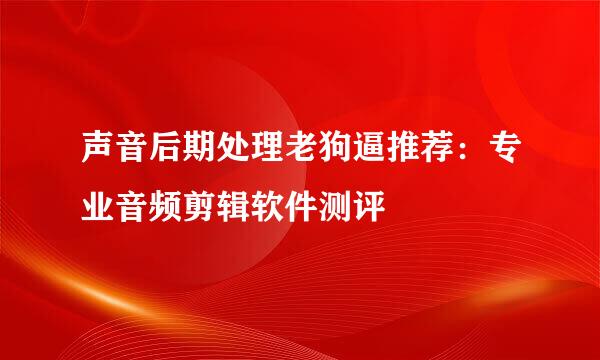 声音后期处理老狗逼推荐：专业音频剪辑软件测评