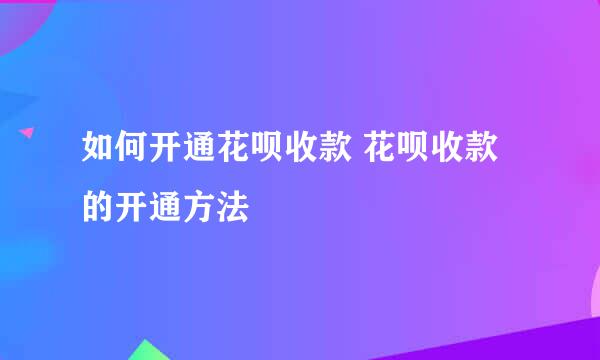 如何开通花呗收款 花呗收款的开通方法