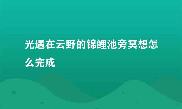 光遇在云野的锦鲤池旁冥想怎么完成