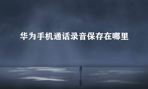 华为手机通话录音保存在哪里